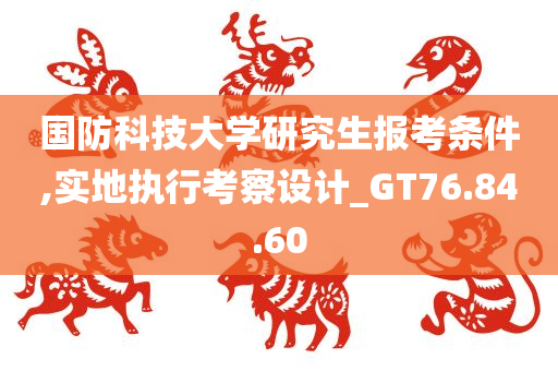 国防科技大学研究生报考条件,实地执行考察设计_GT76.84.60