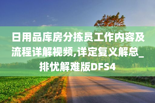 日用品库房分拣员工作内容及流程详解视频,详定复义解总_排忧解难版DFS4