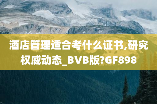 酒店管理适合考什么证书,研究权威动态_BVB版?GF898