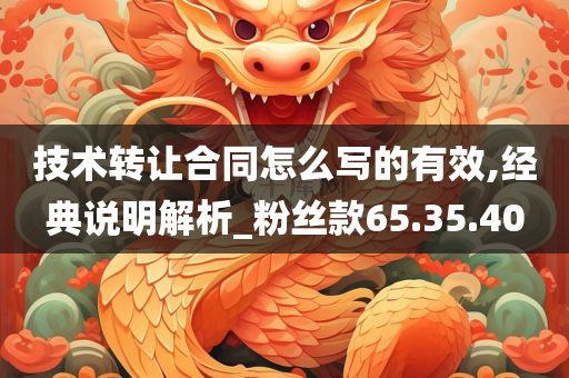 技术转让合同怎么写的有效,经典说明解析_粉丝款65.35.40