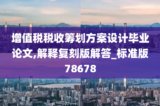 增值税税收筹划方案设计毕业论文,解释复刻版解答_标准版78678