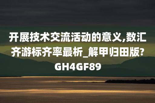 开展技术交流活动的意义,数汇齐游标齐率最析_解甲归田版?GH4GF89