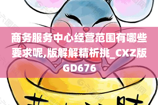 商务服务中心经营范围有哪些要求呢,版解解精析挑_CXZ版GD676