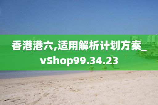 香港港六,适用解析计划方案_vShop99.34.23