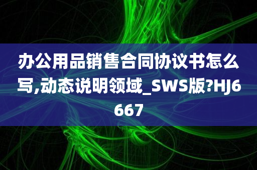 办公用品销售合同协议书怎么写,动态说明领域_SWS版?HJ6667