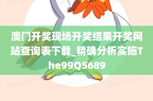 澳门开奖现场开奖结果开奖网站查询表下载_精确分析实施The99Q5689