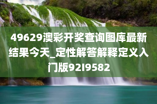 49629澳彩开奖查询图库最新结果今天_定性解答解释定义入门版92I9582