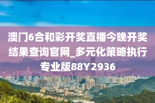 澳门6合和彩开奖直播今晚开奖结果查询官网_多元化策略执行专业版88Y2936