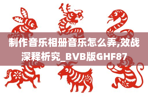 制作音乐相册音乐怎么弄,效战深释析究_BVB版GHF87