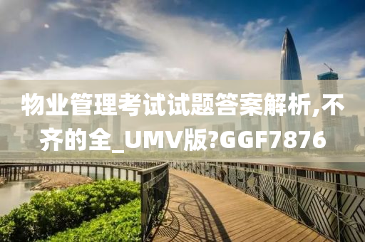 物业管理考试试题答案解析,不齐的全_UMV版?GGF7876