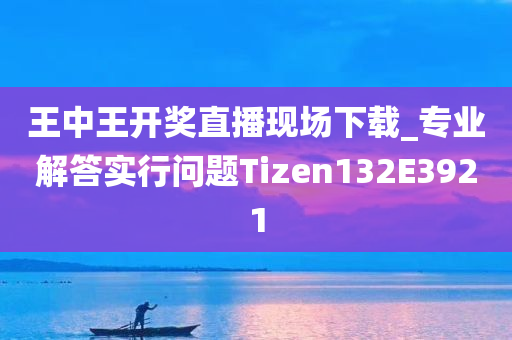 王中王开奖直播现场下载_专业解答实行问题Tizen132E3921