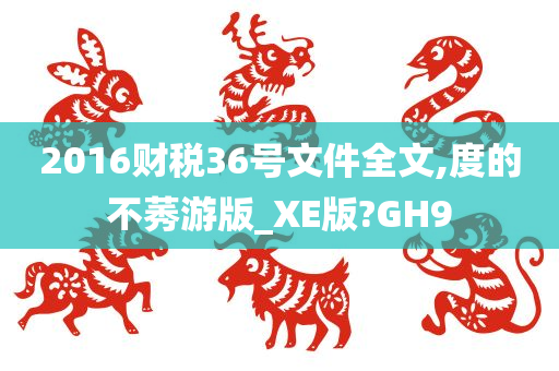 2016财税36号文件全文,度的不莠游版_XE版?GH9