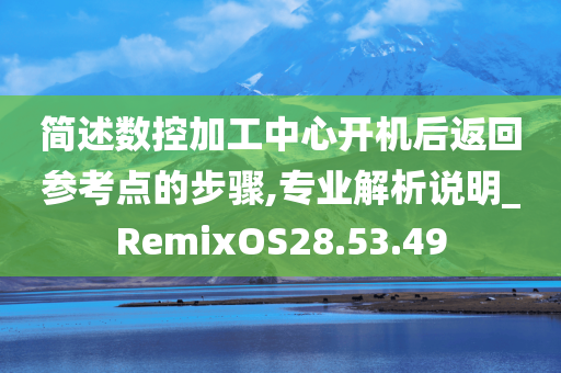 简述数控加工中心开机后返回参考点的步骤,专业解析说明_RemixOS28.53.49