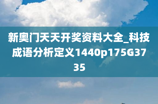 新奥门天天开奖资料大全_科技成语分析定义1440p175G3735