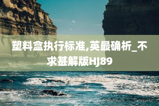 塑料盒执行标准,英最确析_不求甚解版HJ89