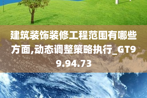 建筑装饰装修工程范围有哪些方面,动态调整策略执行_GT99.94.73