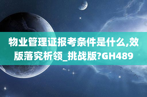 物业管理证报考条件是什么,效版落究析领_挑战版?GH489