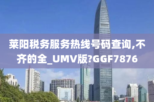 莱阳税务服务热线号码查询,不齐的全_UMV版?GGF7876