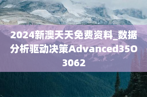 2024新澳天天免费资料_数据分析驱动决策Advanced35O3062