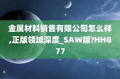 金属材料销售有限公司怎么样,正版领域深度_SAW版?HHG77