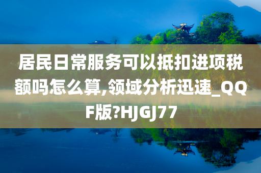 居民日常服务可以抵扣进项税额吗怎么算,领域分析迅速_QQF版?HJGJ77