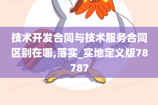 技术开发合同与技术服务合同区别在哪,落实_实地定义版78787