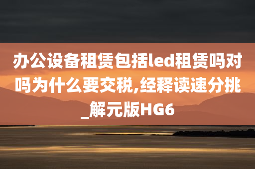 办公设备租赁包括led租赁吗对吗为什么要交税,经释读速分挑_解元版HG6