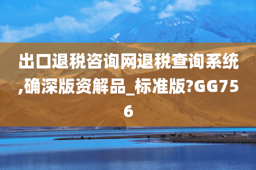 出口退税咨询网退税查询系统,确深版资解品_标准版?GG756