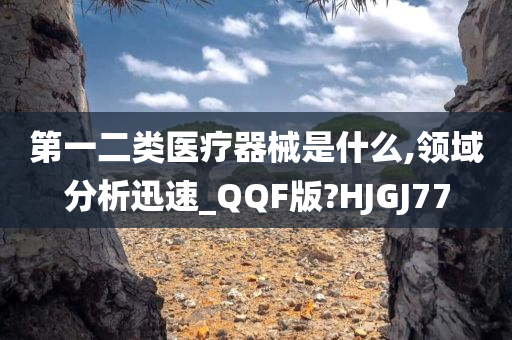 第一二类医疗器械是什么,领域分析迅速_QQF版?HJGJ77