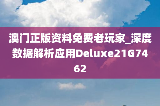 澳门正版资料免费老玩家_深度数据解析应用Deluxe21G7462