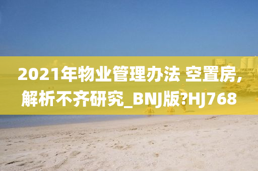 2021年物业管理办法 空置房,解析不齐研究_BNJ版?HJ768