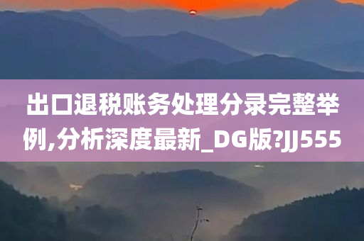 出口退税账务处理分录完整举例,分析深度最新_DG版?JJ555