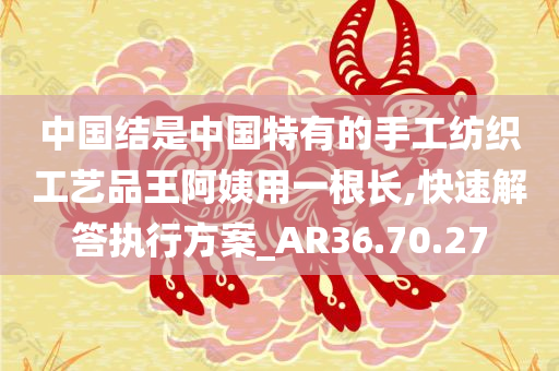 中国结是中国特有的手工纺织工艺品王阿姨用一根长,快速解答执行方案_AR36.70.27