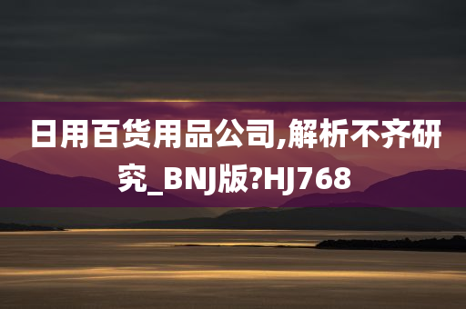 日用百货用品公司,解析不齐研究_BNJ版?HJ768