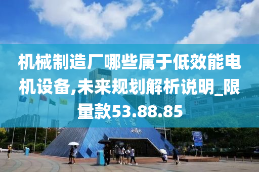 机械制造厂哪些属于低效能电机设备,未来规划解析说明_限量款53.88.85