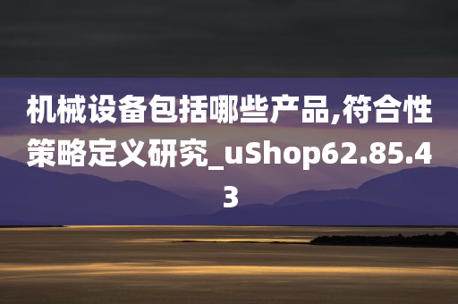 机械设备包括哪些产品,符合性策略定义研究_uShop62.85.43