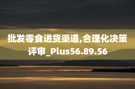 批发零食进货渠道,合理化决策评审_Plus56.89.56