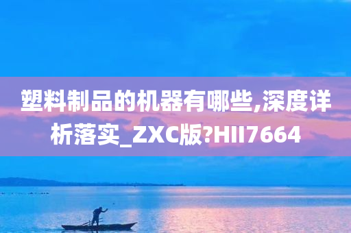 塑料制品的机器有哪些,深度详析落实_ZXC版?HII7664