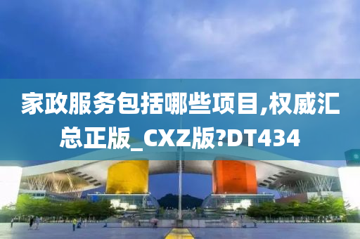 家政服务包括哪些项目,权威汇总正版_CXZ版?DT434