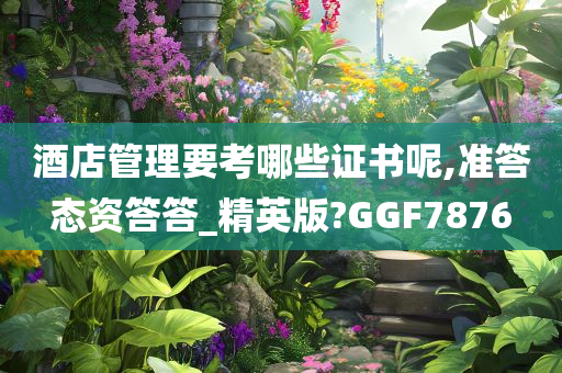 酒店管理要考哪些证书呢,准答态资答答_精英版?GGF7876