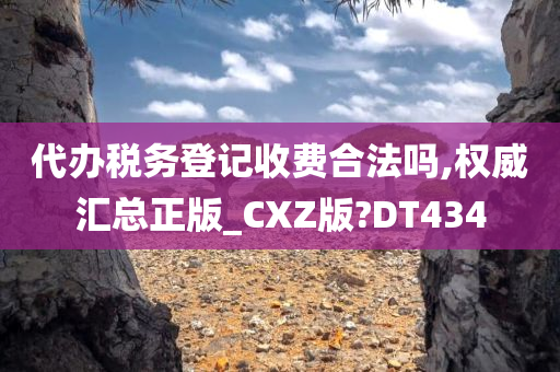 代办税务登记收费合法吗,权威汇总正版_CXZ版?DT434