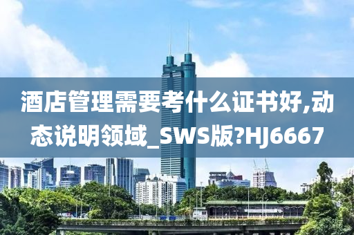 酒店管理需要考什么证书好,动态说明领域_SWS版?HJ6667