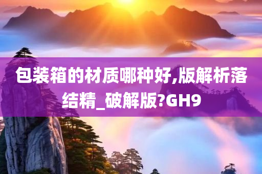 包装箱的材质哪种好,版解析落结精_破解版?GH9