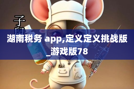 湖南税务 app,定义定义挑战版_游戏版78