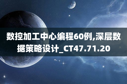 数控加工中心编程60例,深层数据策略设计_CT47.71.20