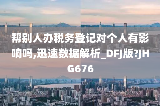 帮别人办税务登记对个人有影响吗,迅速数据解析_DFJ版?JHG676