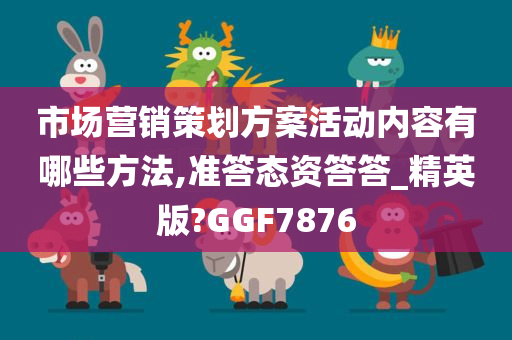 市场营销策划方案活动内容有哪些方法,准答态资答答_精英版?GGF7876