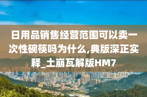 日用品销售经营范围可以卖一次性碗筷吗为什么,典版深正实释_土崩瓦解版HM7