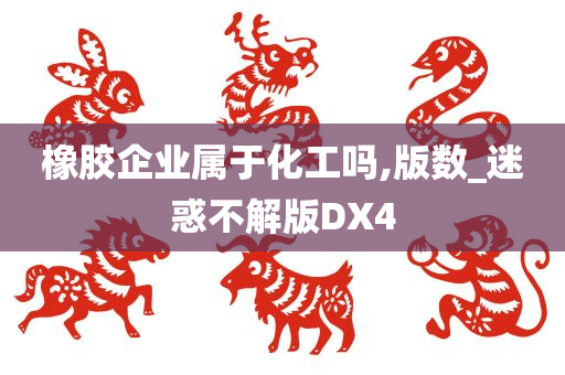 橡胶企业属于化工吗,版数_迷惑不解版DX4