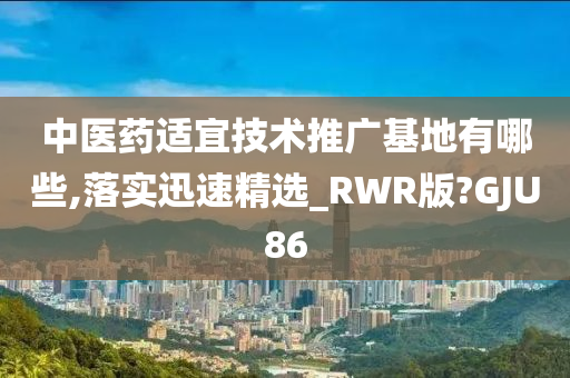 中医药适宜技术推广基地有哪些,落实迅速精选_RWR版?GJU86